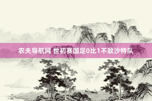 农夫导航网 世初赛国足0比1不敌沙特队
