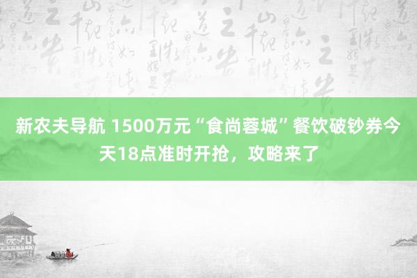 新农夫导航 1500万元“食尚蓉城”餐饮破钞券今天18点准时开抢，攻略来了