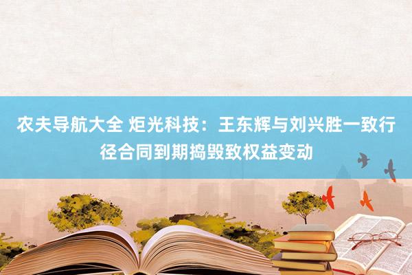 农夫导航大全 炬光科技：王东辉与刘兴胜一致行径合同到期捣毁致权益变动