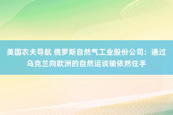 美国农夫导航 俄罗斯自然气工业股份公司：通过乌克兰向欧洲的自然运谈输依然住手