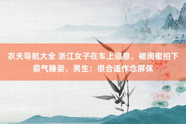 农夫导航大全 浙江女子在车上寝息，被闺蜜拍下霸气睡姿，男生：很合适作念屏保