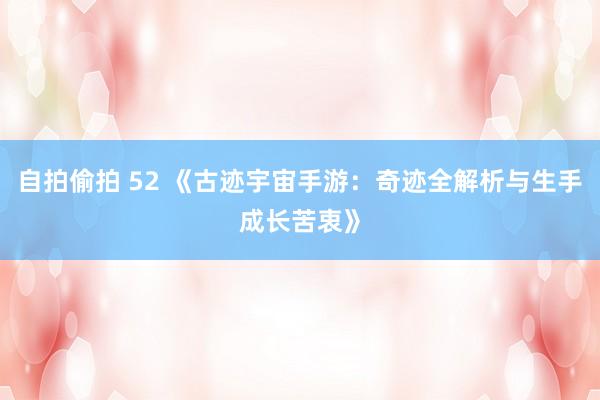 自拍偷拍 52 《古迹宇宙手游：奇迹全解析与生手成长苦衷》