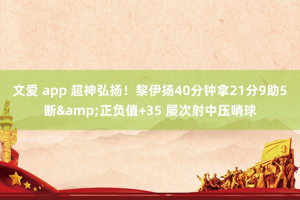 文爱 app 超神弘扬！黎伊扬40分钟拿21分9助5断&正负值+35 屡次射中压哨球