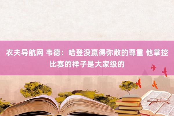农夫导航网 韦德：哈登没赢得弥散的尊重 他掌控比赛的样子是大家级的