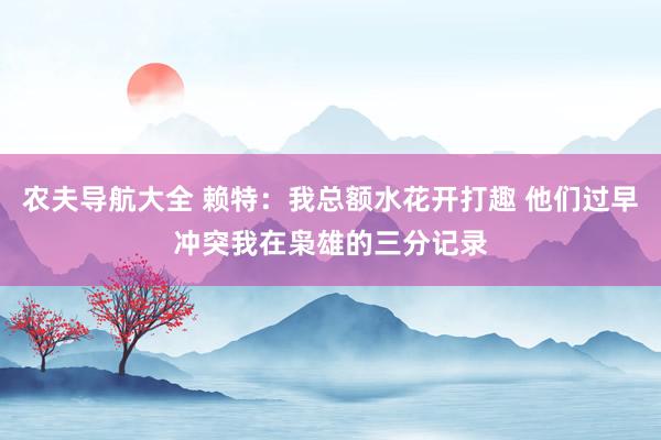 农夫导航大全 赖特：我总额水花开打趣 他们过早冲突我在枭雄的三分记录