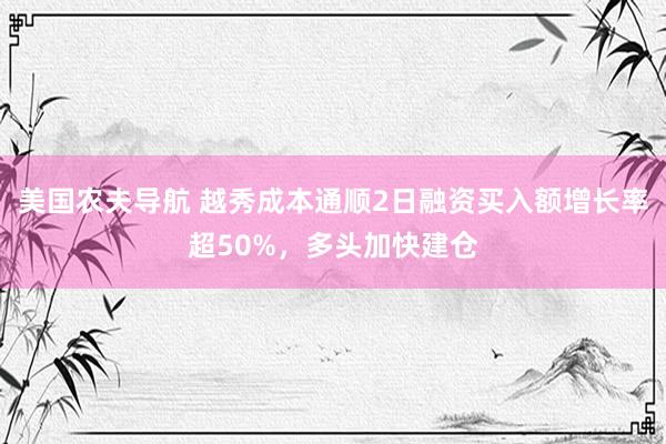 美国农夫导航 越秀成本通顺2日融资买入额增长率超50%，多头加快建仓