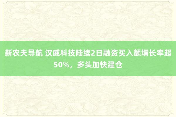 新农夫导航 汉威科技陆续2日融资买入额增长率超50%，多头加快建仓