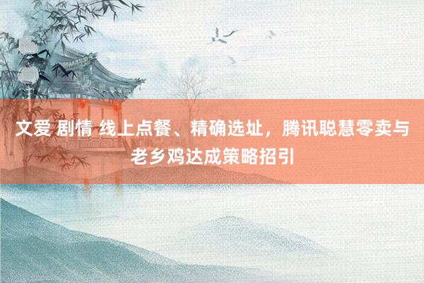 文爱 剧情 线上点餐、精确选址，腾讯聪慧零卖与老乡鸡达成策略招引