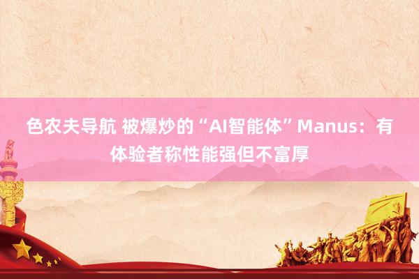 色农夫导航 被爆炒的“AI智能体”Manus：有体验者称性能强但不富厚