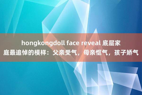 hongkongdoll face reveal 底层家庭最追悼的模样：父亲受气，母亲怄气，孩子娇气