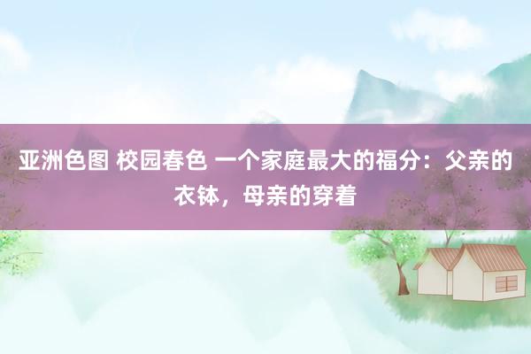 亚洲色图 校园春色 一个家庭最大的福分：父亲的衣钵，母亲的穿着