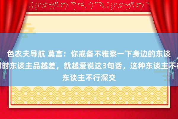 色农夫导航 莫言：你戒备不雅察一下身边的东谈主，时时东谈主品越差，就越爱说这3句话，这种东谈主不行深交