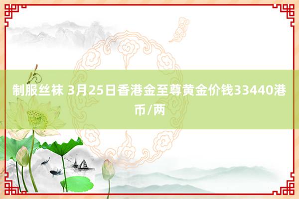 制服丝袜 3月25日香港金至尊黄金价钱33440港币/两