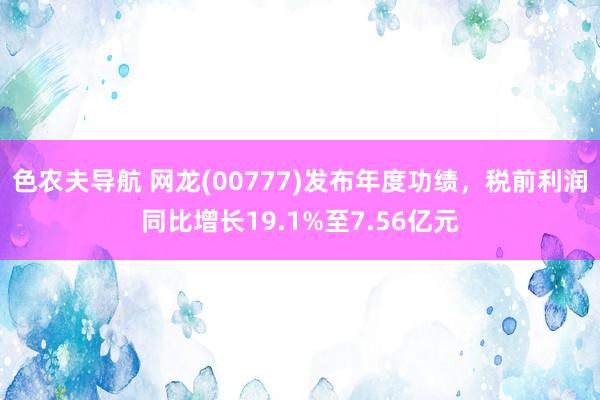 色农夫导航 网龙(00777)发布年度功绩，税前利润同比增长19.1%至7.56亿元