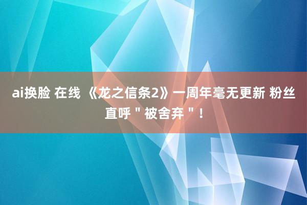 ai换脸 在线 《龙之信条2》一周年毫无更新 粉丝直呼＂被舍弃＂！