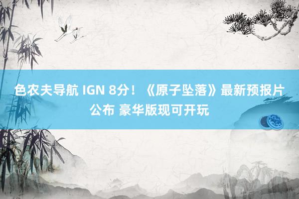 色农夫导航 IGN 8分！《原子坠落》最新预报片公布 豪华版现可开玩