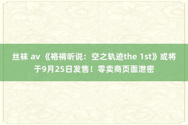 丝袜 av 《袼褙听说：空之轨迹the 1st》或将于9月25日发售！零卖商页面泄密