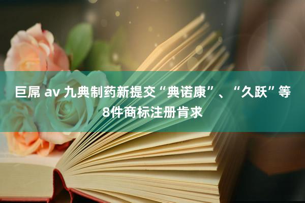 巨屌 av 九典制药新提交“典诺康”、“久跃”等8件商标注册肯求