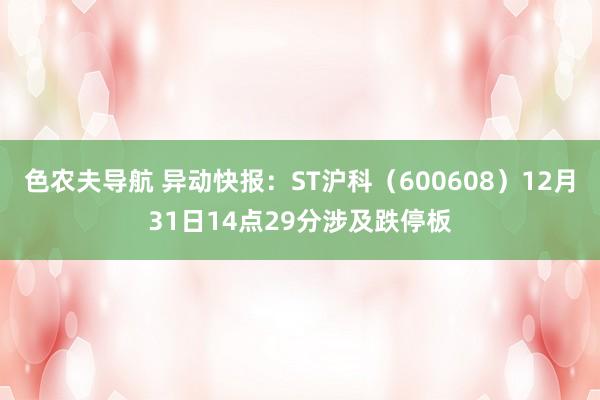 色农夫导航 异动快报：ST沪科（600608）12月31日14点29分涉及跌停板