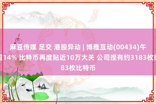 麻豆传媒 足交 港股异动 | 博雅互动(00434)午后涨超14% 比特币再度贴近10万大关 公司捏有约3183枚比特币