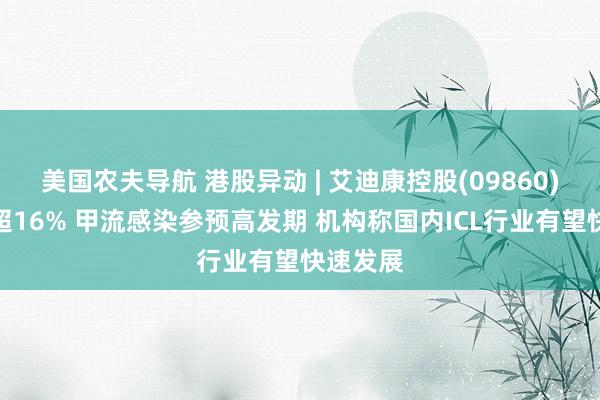 美国农夫导航 港股异动 | 艾迪康控股(09860)午后涨超16% 甲流感染参预高发期 机构称国内ICL行业有望快速发展