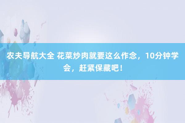 农夫导航大全 花菜炒肉就要这么作念，10分钟学会，赶紧保藏吧！