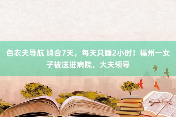 色农夫导航 鸠合7天，每天只睡2小时！福州一女子被送进病院，大夫领导