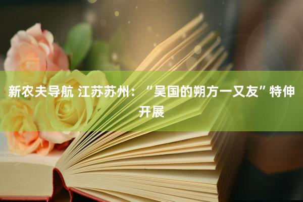 新农夫导航 江苏苏州：“吴国的朔方一又友”特伸开展