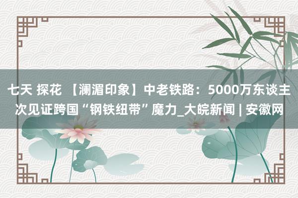 七天 探花 【澜湄印象】中老铁路：5000万东谈主次见证跨国“钢铁纽带”魔力_大皖新闻 | 安徽网