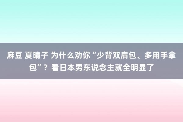 麻豆 夏晴子 为什么劝你“少背双肩包、多用手拿包”？看日本男东说念主就全明显了