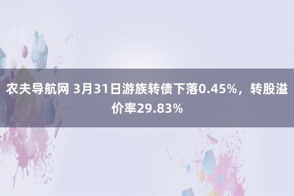 农夫导航网 3月31日游族转债下落0.45%，转股溢价率29.83%