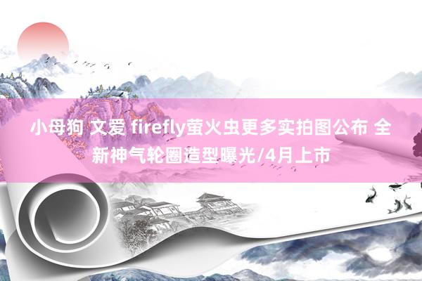 小母狗 文爱 firefly萤火虫更多实拍图公布 全新神气轮圈造型曝光/4月上市