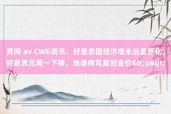 男同 av CWG资讯：好意思国经济增永远景恶化，好意思元周一下降，地缘病笃复旧金价<p>