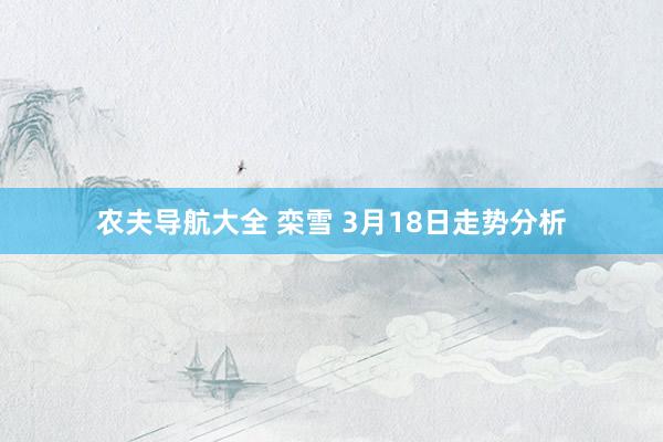 农夫导航大全 栾雪 3月18日走势分析