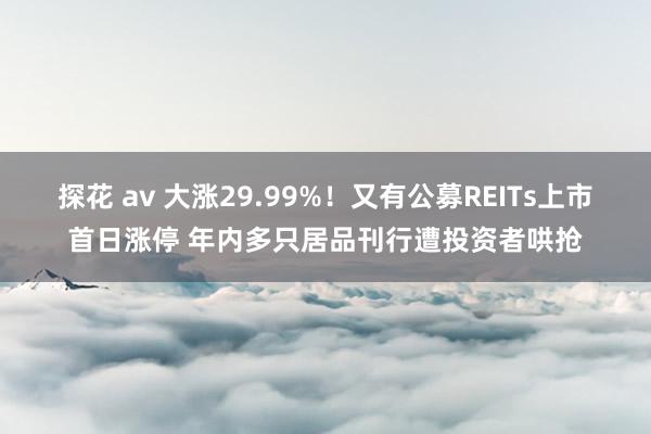 探花 av 大涨29.99%！又有公募REITs上市首日涨停 年内多只居品刊行遭投资者哄抢