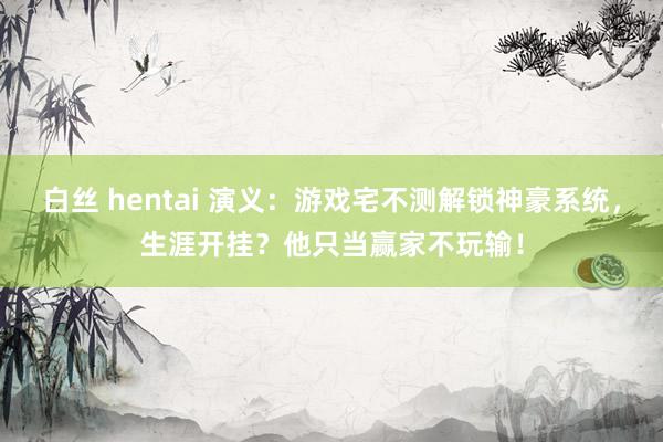 白丝 hentai 演义：游戏宅不测解锁神豪系统，生涯开挂？他只当赢家不玩输！