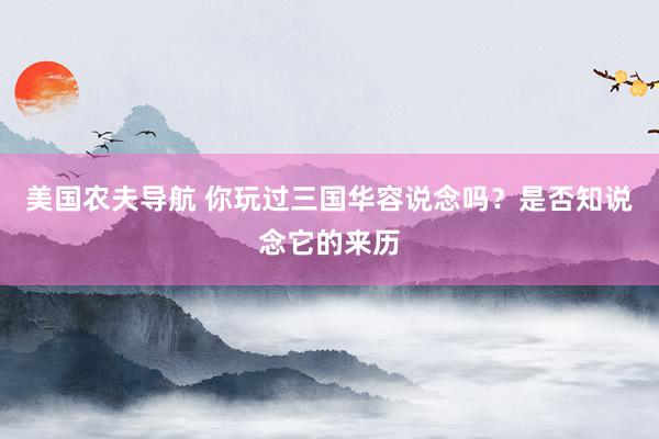 美国农夫导航 你玩过三国华容说念吗？是否知说念它的来历