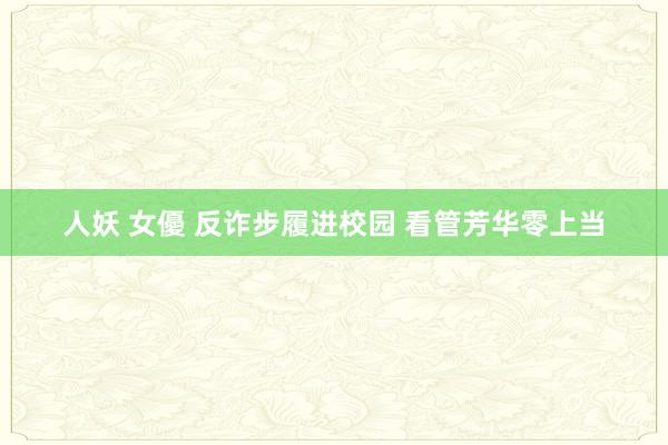 人妖 女優 反诈步履进校园 看管芳华零上当
