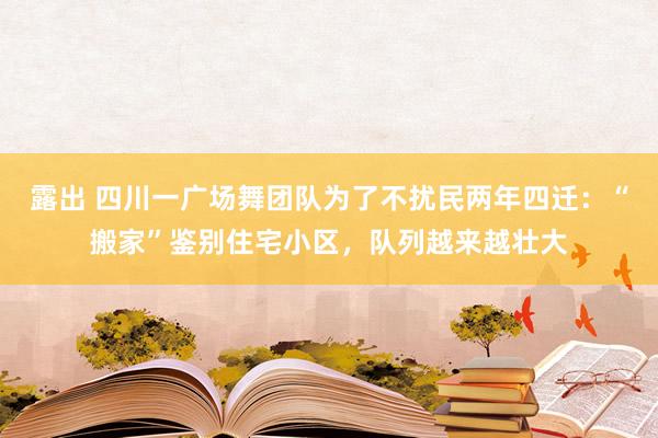 露出 四川一广场舞团队为了不扰民两年四迁：“搬家”鉴别住宅小区，队列越来越壮大