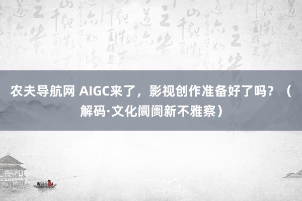 农夫导航网 AIGC来了，影视创作准备好了吗？（解码·文化阛阓新不雅察）