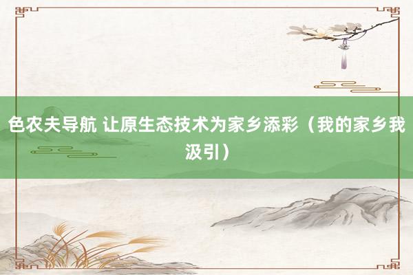 色农夫导航 让原生态技术为家乡添彩（我的家乡我汲引）