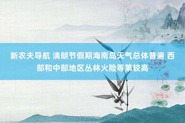 新农夫导航 清朗节假期海南岛天气总体普遍 西部和中部地区丛林火险等第较高