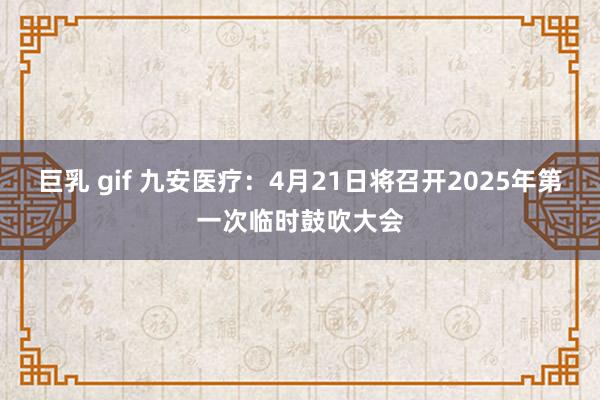 巨乳 gif 九安医疗：4月21日将召开2025年第一次临时鼓吹大会