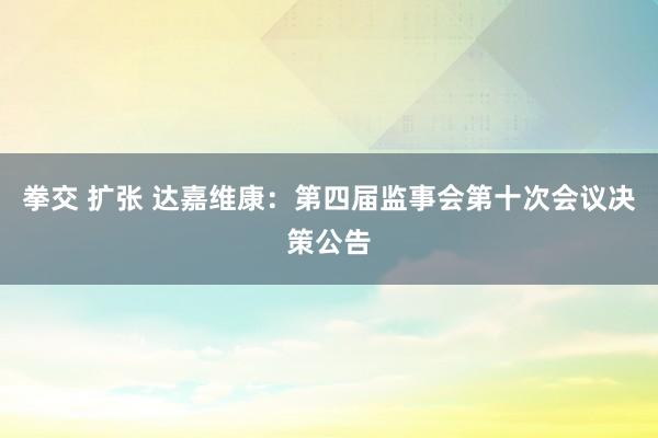 拳交 扩张 达嘉维康：第四届监事会第十次会议决策公告