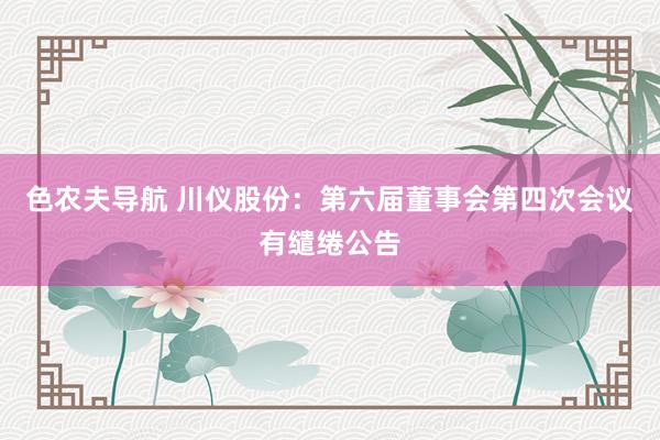 色农夫导航 川仪股份：第六届董事会第四次会议有缱绻公告