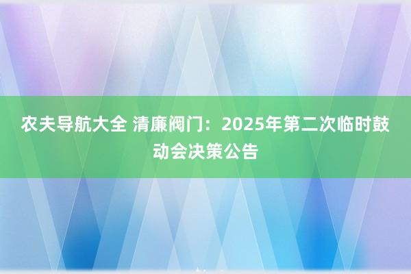 农夫导航大全 清廉阀门：2025年第二次临时鼓动会决策公告