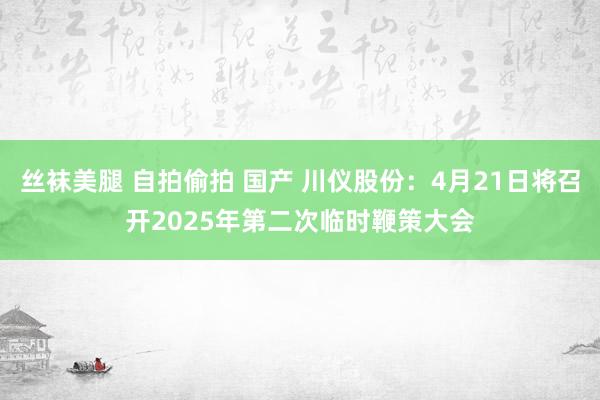 丝袜美腿 自拍偷拍 国产 川仪股份：4月21日将召开2025年第二次临时鞭策大会