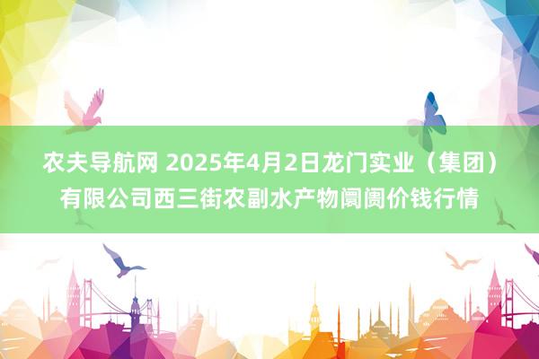 农夫导航网 2025年4月2日龙门实业（集团）有限公司西三街农副水产物阛阓价钱行情