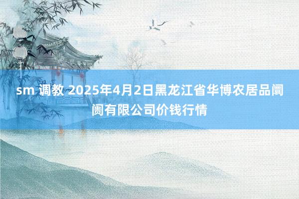 sm 调教 2025年4月2日黑龙江省华博农居品阛阓有限公司价钱行情
