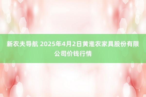 新农夫导航 2025年4月2日黄淮农家具股份有限公司价钱行情